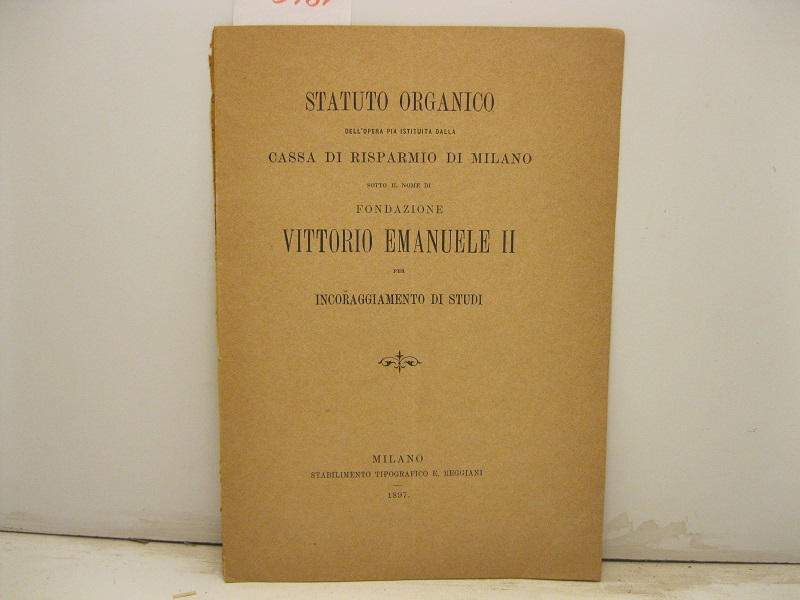 STATUTO ORGANICO DELL'OPERA PIA istituita della Cassa di Risparmio di Milano sotto il nome di Fondazione Vittorio Emanuele II per incoraggiamento di studi.
