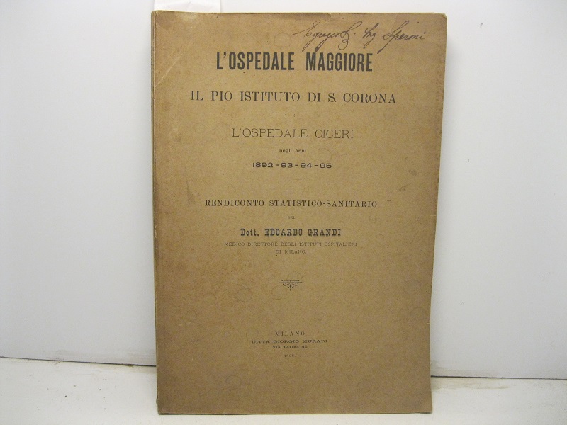 L'ospedale Maggiore, il Pio Istituto di S. Corona e l'ospedale Ciceri negli anni 1892 - 93 - 94 - 95. Rendiconto statistico-sanitario del Dott. E. Grandi medico direttore degli istituti ospedalieri di Milano.