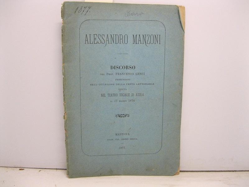 Alessandro Manzoni. Discorso del Prof. Francesco Lenci pronunciato nell'occasione della festa letteraria tenuta nel Teatro Sociale di Asola il 17 marzo 1874
